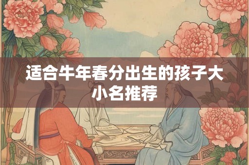 适合牛年春分出生的孩子大小名推荐 适合牛年春分出生的孩子大小名推荐