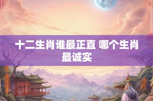 十二生肖谁最正直 哪个生肖最诚实