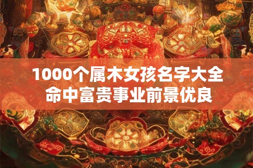 1000个属木女孩名字大全 命中富贵事业前景优良
