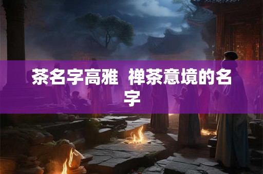 茶名字高雅  禅茶意境的名字