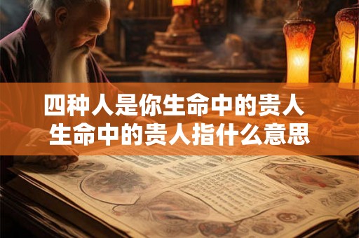四种人是你生命中的贵人  生命中的贵人指什么意思