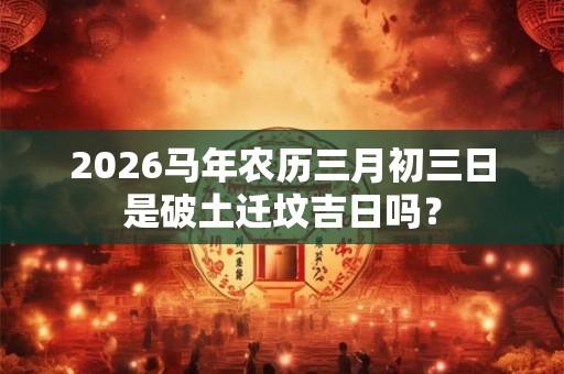 2026马年农历三月初三日是破土迁坟吉日吗？