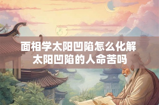 面相学太阳凹陷怎么化解 太阳凹陷的人命苦吗