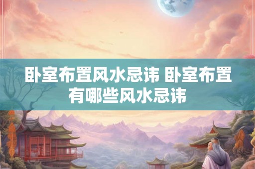 卧室布置风水忌讳 卧室布置有哪些风水忌讳