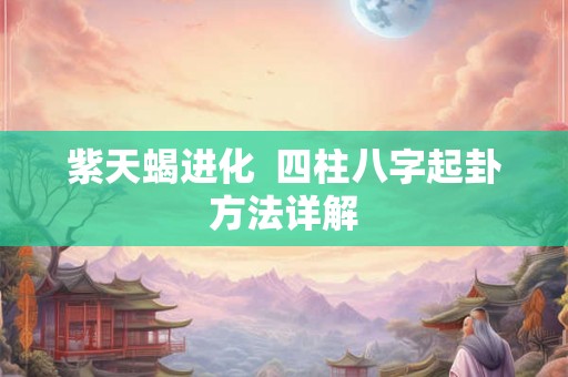 紫天蝎进化  四柱八字起卦方法详解
