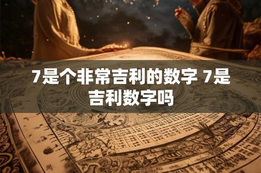 7是个非常吉利的数字 7是吉利数字吗