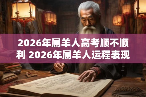 2026年属羊人高考顺不顺利 2026年属羊人运程表现