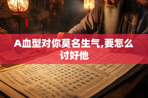 A血型对你莫名生气,要怎么讨好他