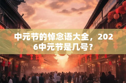 中元节的悼念语大全,2026中元节是几号? 中元节的悼念语大全,2026中元节是几号?