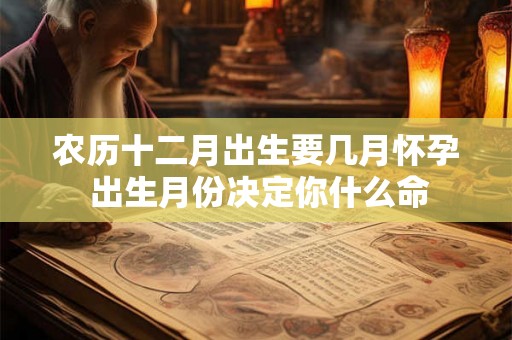 农历十二月出生要几月怀孕 出生月份决定你什么命