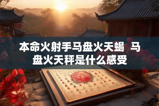 本命火射手马盘火天蝎 马盘火天秤是什么感受 本命火射手马盘火天蝎 马盘火天秤是什么感受