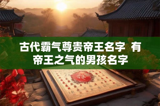 古代霸气尊贵帝王名字  有帝王之气的男孩名字