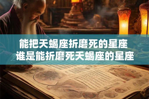 能把天蝎座折磨死的星座 谁是能折磨死天蝎座的星座 能把天蝎座折磨死的星座 谁是能折磨死天蝎座的星座