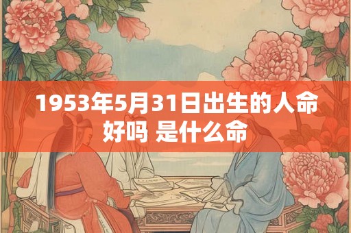 1953年5月31日出生的人命好吗 是什么命