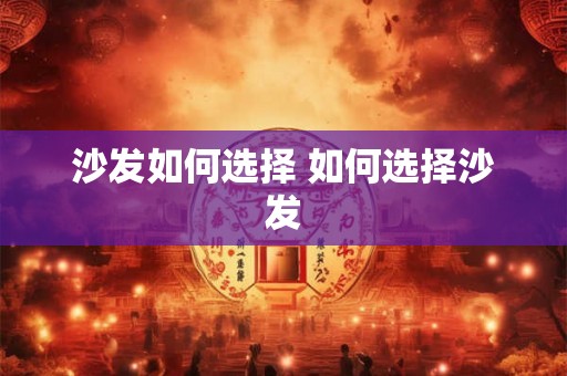 沙发如何选择 如何选择沙发 沙发如何选择 如何选择沙发