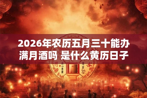 2026年农历五月三十能办满月酒吗 是什么黄历日子 2026年农历五月三十能办满月酒吗 是什么黄历日子