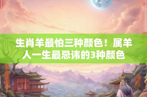 生肖羊最怕三种颜色！属羊人一生最忌讳的3种颜色