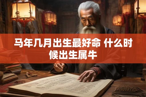 马年几月出生最好命 什么时候出生属牛