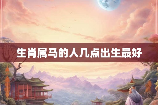 生肖属马的人几点出生最好