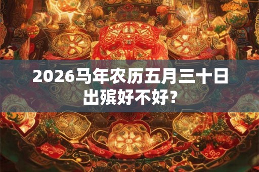 2026马年农历五月三十日出殡好不好? 2026马年农历五月三十日出殡好不好?