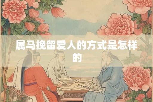 属马挽留爱人的方式是怎样的 属马挽留爱人的方式是怎样的