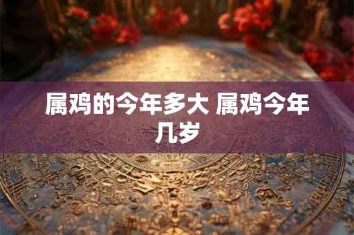 属鸡的今年多大 属鸡今年几岁