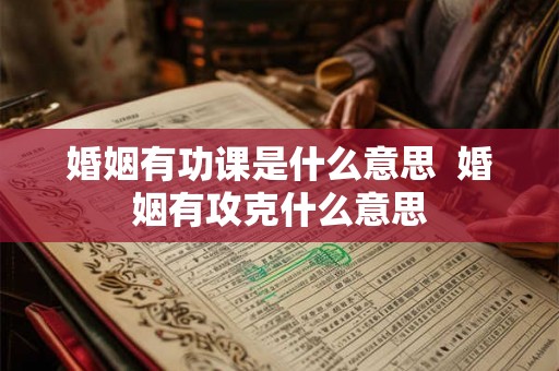 婚姻有功课是什么意思 婚姻有攻克什么意思 婚姻有功课是什么意思 婚姻有攻克什么意思