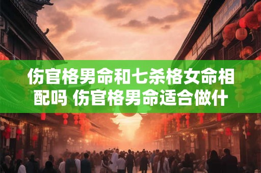 伤官格男命和七杀格女命相配吗 伤官格男命适合做什么行业 伤官格男命和七杀格女命相配吗 伤官格男命适合做什么行业