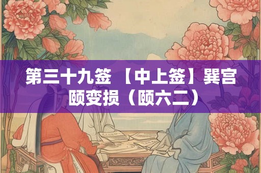 第三十九签 【中上签】巽宫 颐变损（颐六二）