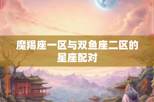 魔羯座一区与双鱼座二区的星座配对