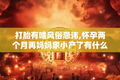 打胎有啥风俗忌讳,怀孕两个月再妈妈家小产了有什么忌讳吗