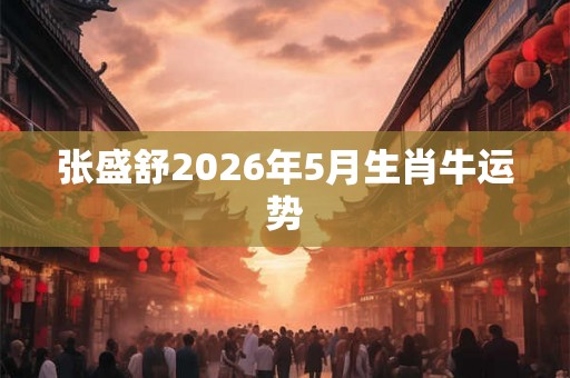 张盛舒2026年5月生肖牛运势
