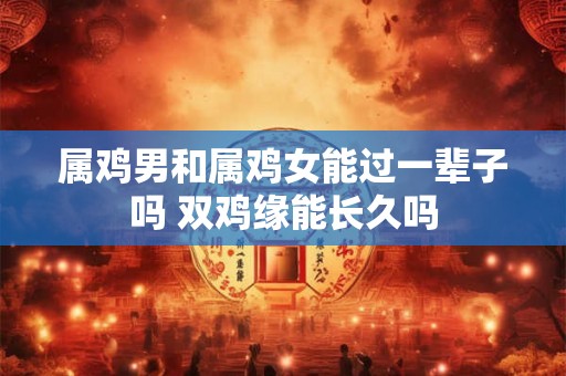 属鸡男和属鸡女能过一辈子吗 双鸡缘能长久吗