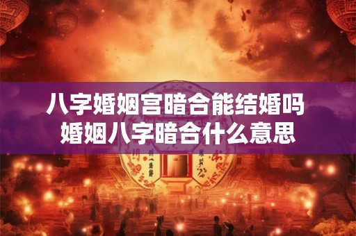 八字婚姻宫暗合能结婚吗 婚姻八字暗合什么意思
