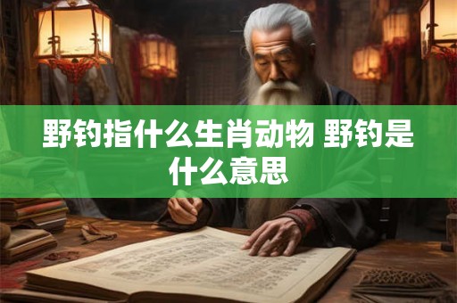 野钓指什么生肖动物 野钓是什么意思