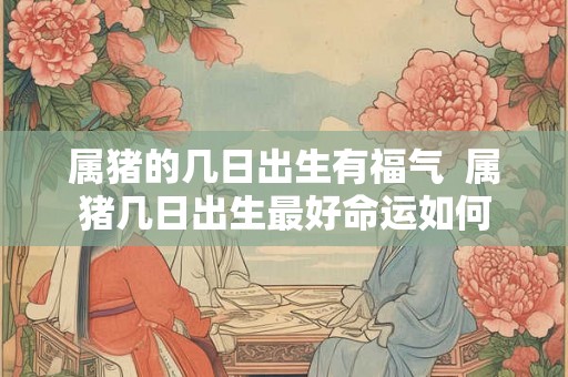 属猪的几日出生有福气  属猪几日出生最好命运如何