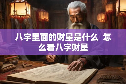 八字里面的财星是什么  怎么看八字财星