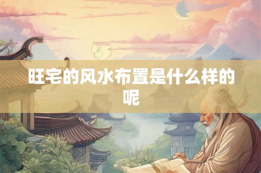 旺宅的风水布置是什么样的呢 旺宅的风水布置是什么样的呢