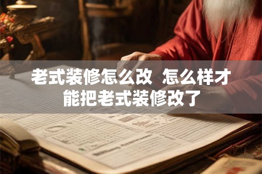 老式装修怎么改  怎么样才能把老式装修改了