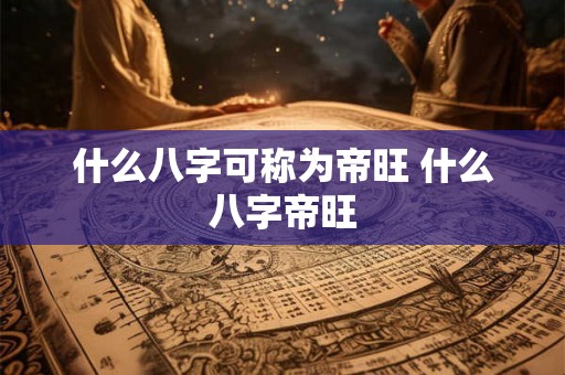什么八字可称为帝旺 什么八字帝旺