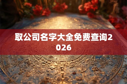 取公司名字大全免费查询2026