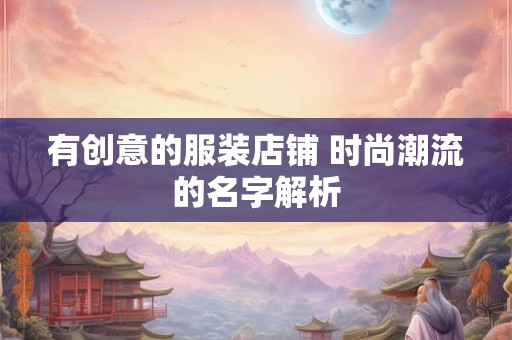 有创意的服装店铺 时尚潮流的名字解析 有创意的服装店铺 时尚潮流的名字解析
