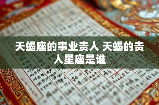 天蝎座的事业贵人 天蝎的贵人星座是谁