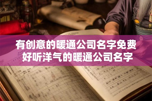 有创意的暖通公司名字免费 好听洋气的暖通公司名字