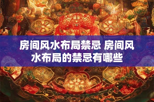 房间风水布局禁忌 房间风水布局的禁忌有哪些 房间风水布局禁忌 房间风水布局的禁忌有哪些