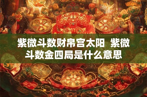 紫微斗数财帛宫太阳  紫微斗数金四局是什么意思