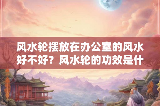 风水轮摆放在办公室的风水好不好?风水轮的功效是什么? 风水轮摆放在办公室的风水好不好?风水轮的功效是什么?