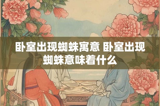 卧室出现蜘蛛寓意 卧室出现蜘蛛意味着什么