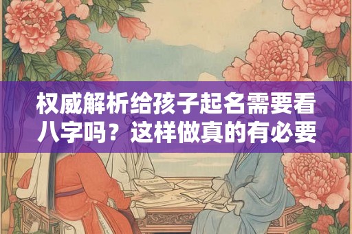 权威解析给孩子起名需要看八字吗？这样做真的有必要吗？