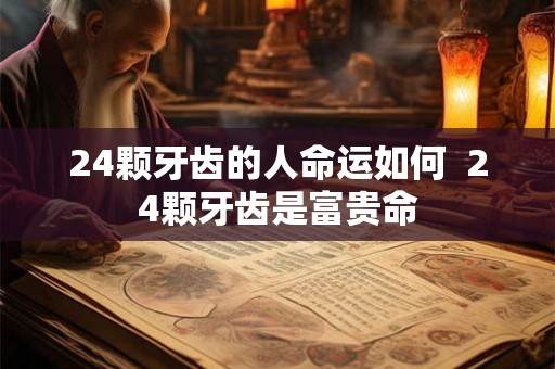 24颗牙齿的人命运如何  24颗牙齿是富贵命